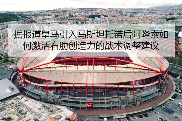 据报道皇马引入马斯坦托诺后阿隆索如何激活右肋创造力的战术调整建议