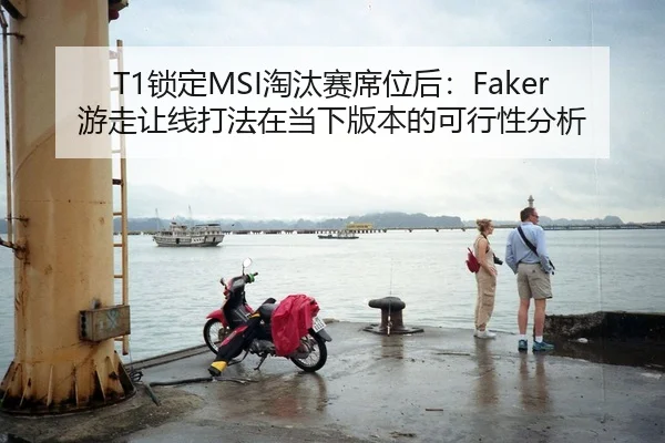 T1锁定MSI淘汰赛席位后：Faker游走让线打法在当下版本的可行性分析