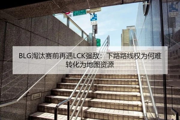 BLG淘汰赛前再遇LCK强敌：下路路线权为何难转化为地图资源