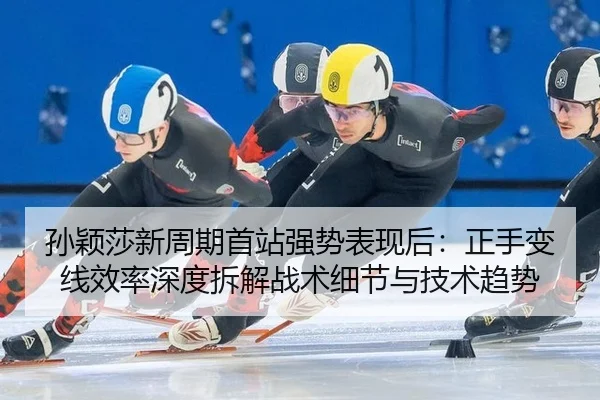 孙颖莎新周期首站强势表现后：正手变线效率深度拆解战术细节与技术趋势